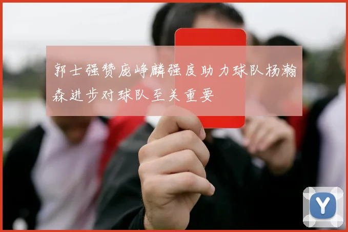 郭士强赞庞峥麟强度助力球队杨瀚森进步对球队至关重要