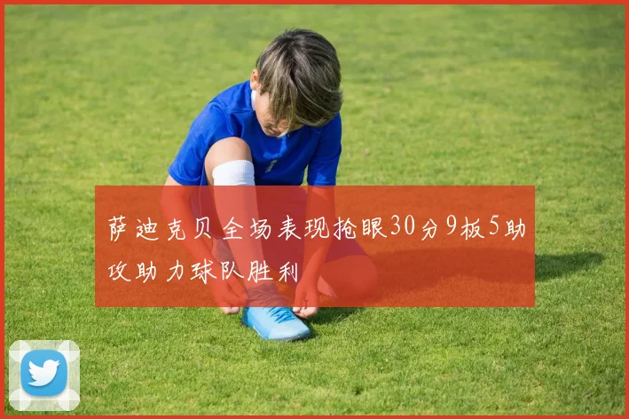 萨迪克贝全场表现抢眼30分9板5助攻助力球队胜利