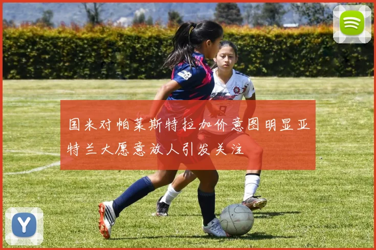 国米对帕莱斯特拉加价意图明显亚特兰大愿意放人引发关注