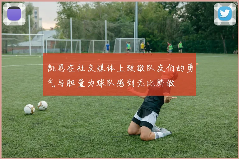 凯恩在社交媒体上致敬队友们的勇气与胆量为球队感到无比骄傲