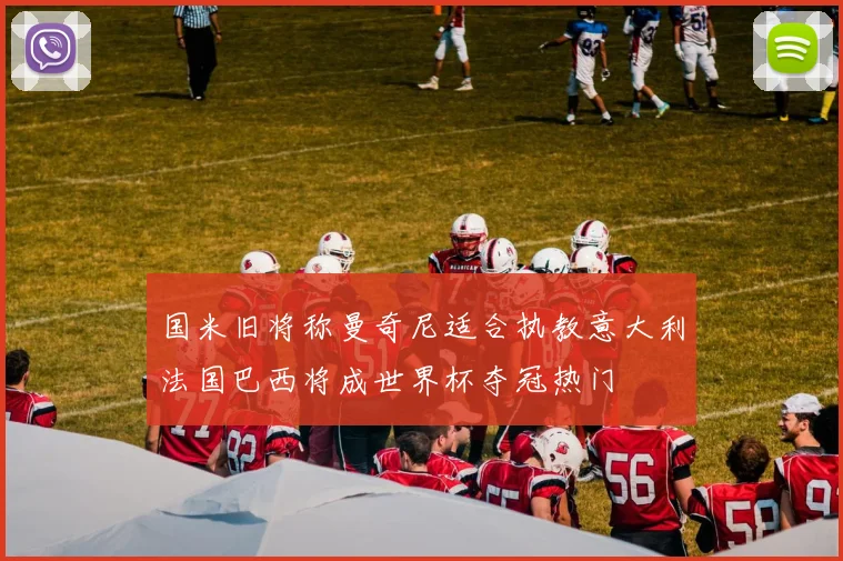 国米旧将称曼奇尼适合执教意大利法国巴西将成世界杯夺冠热门