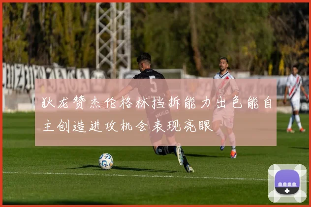 狄龙赞杰伦格林挡拆能力出色能自主创造进攻机会表现亮眼