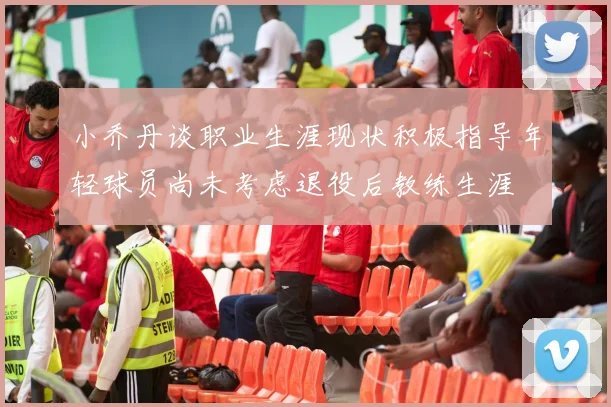 小乔丹谈职业生涯现状积极指导年轻球员尚未考虑退役后教练生涯
