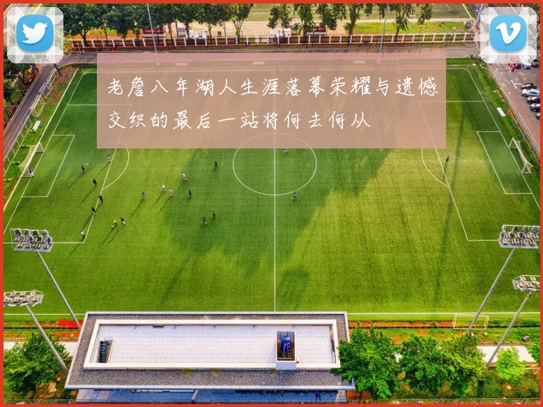 老詹八年湖人生涯落幕荣耀与遗憾交织的最后一站将何去何从