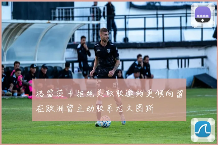 格雷茨卡拒绝美职联邀约更倾向留在欧洲曾主动联系尤文图斯