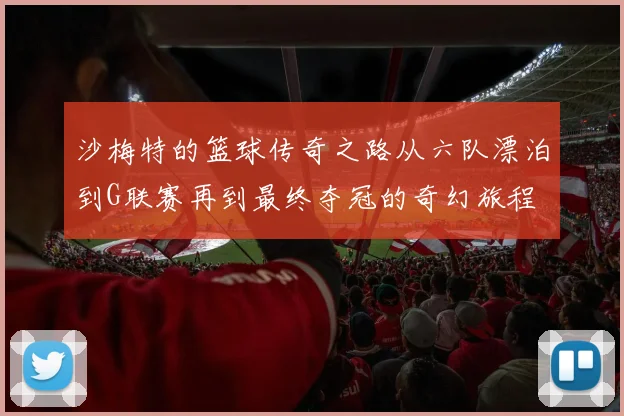 沙梅特的篮球传奇之路从六队漂泊到G联赛再到最终夺冠的奇幻旅程