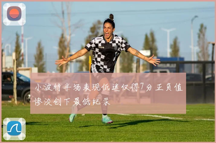 小波特半场表现低迷仅得7分正负值惨淡创下最低纪录