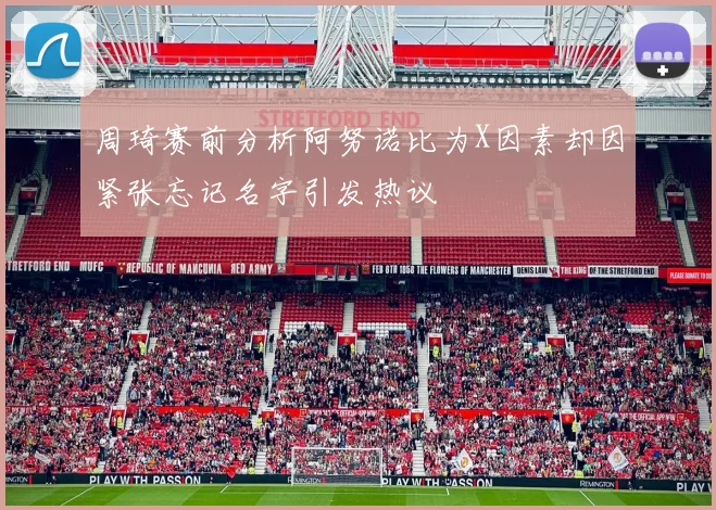 周琦赛前分析阿努诺比为X因素却因紧张忘记名字引发热议