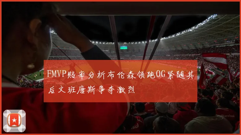FMVP赔率分析布伦森领跑OG紧随其后文班唐斯争夺激烈