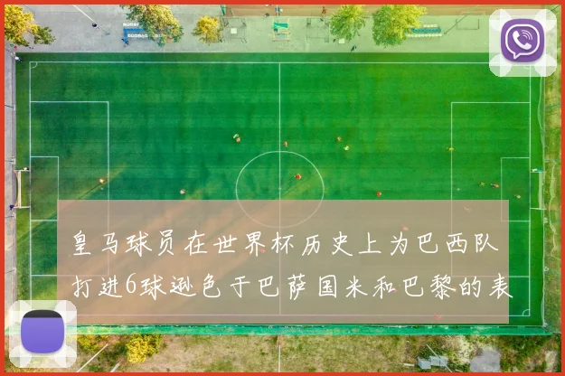 皇马球员在世界杯历史上为巴西队打进6球逊色于巴萨国米和巴黎的表现
