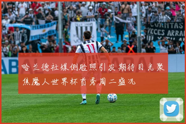 哈兰德社媒侧脸照引发期待目光聚焦魔人世界杯首秀周二盛况