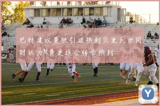 巴特建议曼联引进热刺贝里瓦尔同时认为M费更适合转会热刺