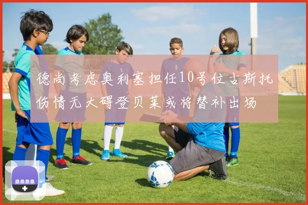德尚考虑奥利塞担任10号位古斯托伤情无大碍登贝莱或将替补出场